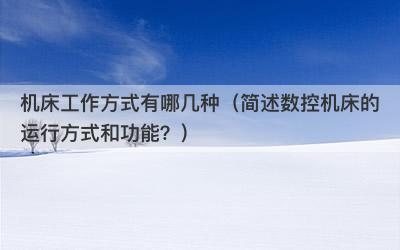 机床工作方式有哪几种（简述数控机床的运行方式和功能？）