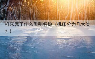 机床属于什么类别名称（机床分为几大类？）